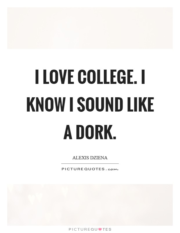 I love college. I know I sound like a dork. Picture Quote #1