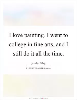 I love painting. I went to college in fine arts, and I still do it all the time Picture Quote #1