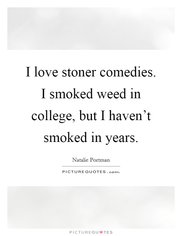 I love stoner comedies. I smoked weed in college, but I haven't smoked in years. Picture Quote #1