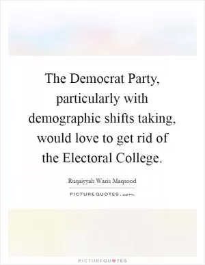 The Democrat Party, particularly with demographic shifts taking, would love to get rid of the Electoral College Picture Quote #1
