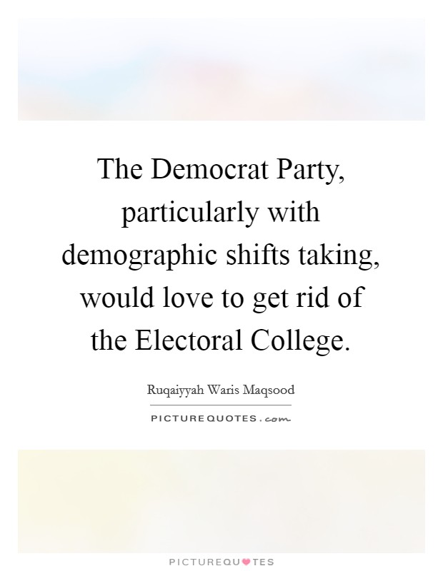 The Democrat Party, particularly with demographic shifts taking, would love to get rid of the Electoral College. Picture Quote #1