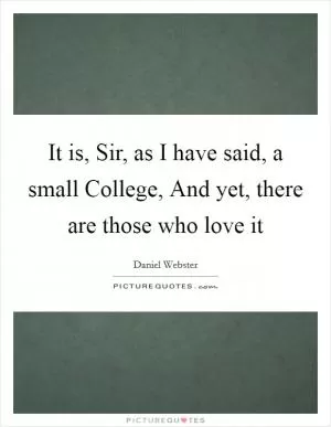It is, Sir, as I have said, a small College, And yet, there are those who love it Picture Quote #1
