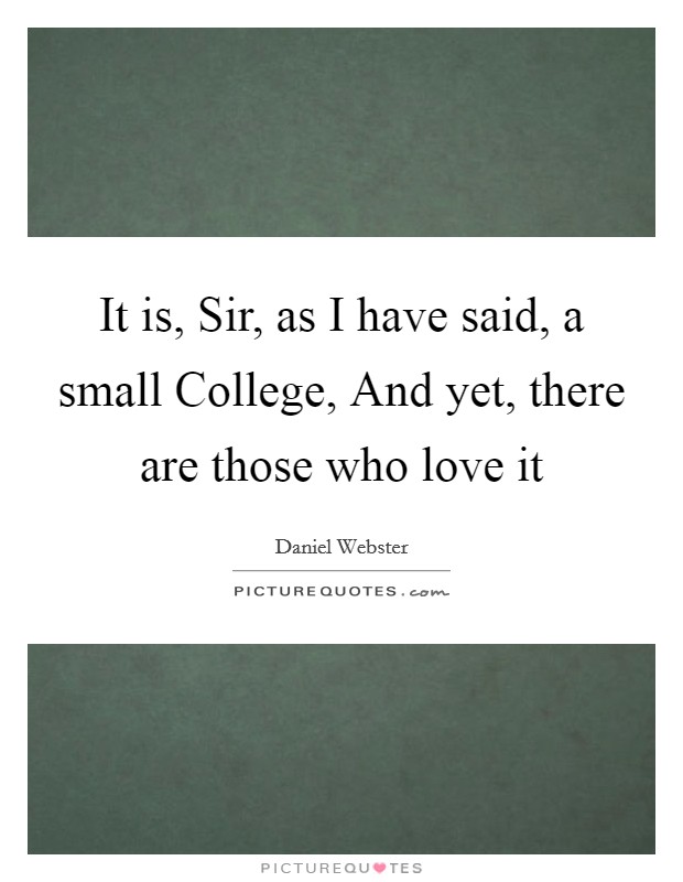 It is, Sir, as I have said, a small College, And yet, there are those who love it Picture Quote #1