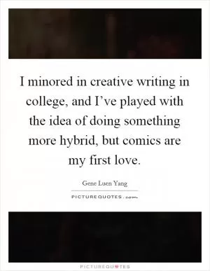I minored in creative writing in college, and I’ve played with the idea of doing something more hybrid, but comics are my first love Picture Quote #1