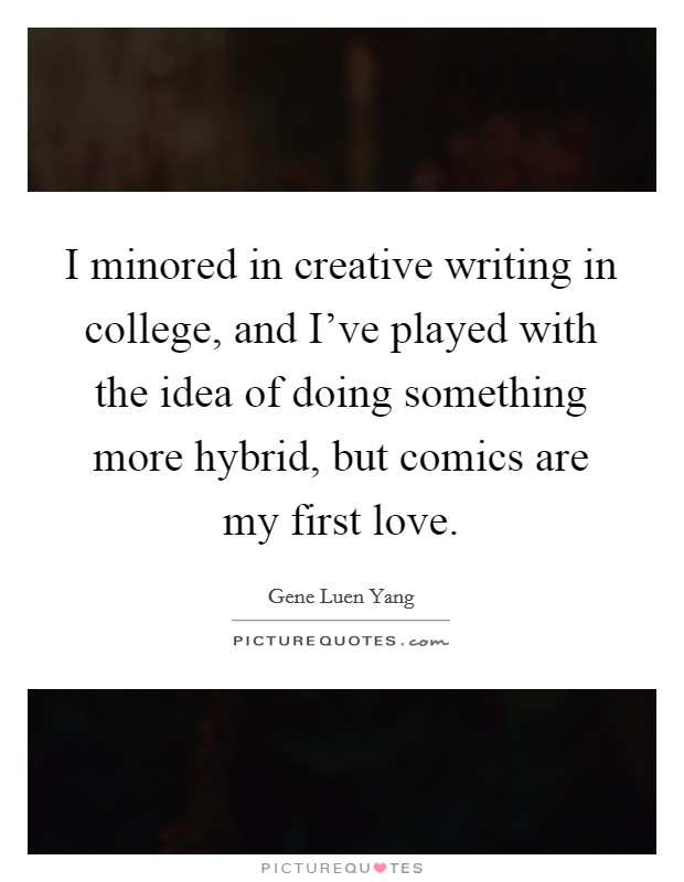 I minored in creative writing in college, and I've played with the idea of doing something more hybrid, but comics are my first love. Picture Quote #1