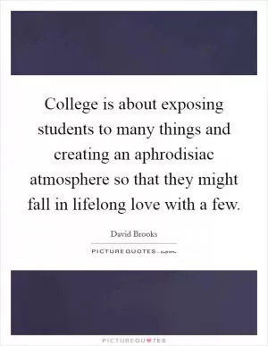College is about exposing students to many things and creating an aphrodisiac atmosphere so that they might fall in lifelong love with a few Picture Quote #1