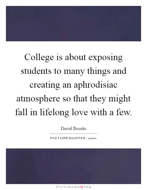 College is about exposing students to many things and creating an aphrodisiac atmosphere so that they might fall in lifelong love with a few. Picture Quote #1