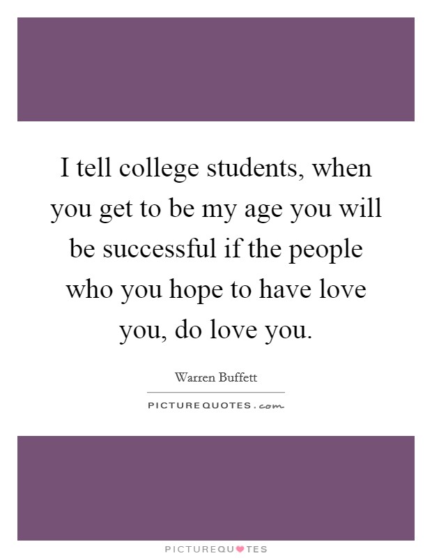 I tell college students, when you get to be my age you will be successful if the people who you hope to have love you, do love you. Picture Quote #1