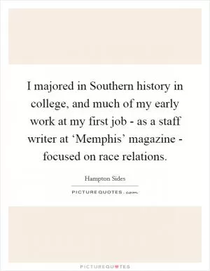 I majored in Southern history in college, and much of my early work at my first job - as a staff writer at ‘Memphis’ magazine - focused on race relations Picture Quote #1