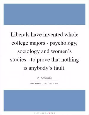 Liberals have invented whole college majors - psychology, sociology and women’s studies - to prove that nothing is anybody’s fault Picture Quote #1