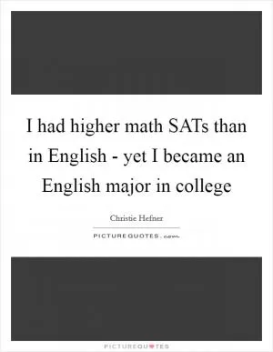I had higher math SATs than in English - yet I became an English major in college Picture Quote #1