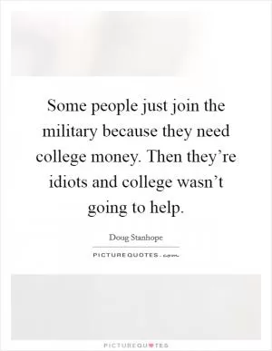 Some people just join the military because they need college money. Then they’re idiots and college wasn’t going to help Picture Quote #1
