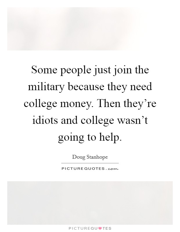 Some people just join the military because they need college money. Then they're idiots and college wasn't going to help. Picture Quote #1