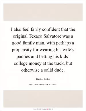 I also feel fairly confident that the original Texaco Salvatore was a good family man, with perhaps a propensity for wearing his wife’s panties and betting his kids’ college money at the track, but otherwise a solid dude Picture Quote #1