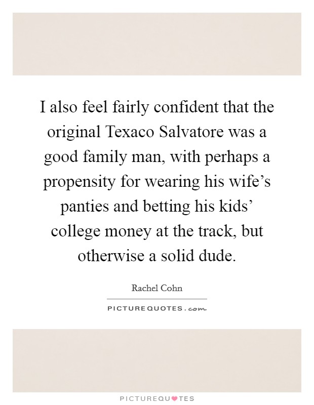 I also feel fairly confident that the original Texaco Salvatore was a good family man, with perhaps a propensity for wearing his wife's panties and betting his kids' college money at the track, but otherwise a solid dude. Picture Quote #1