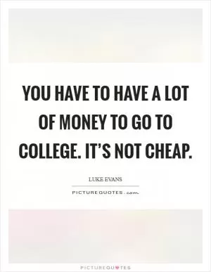 You have to have a lot of money to go to college. It’s not cheap Picture Quote #1