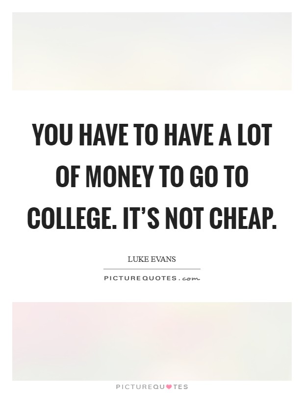 You have to have a lot of money to go to college. It's not cheap. Picture Quote #1
