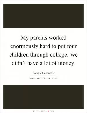 My parents worked enormously hard to put four children through college. We didn’t have a lot of money Picture Quote #1