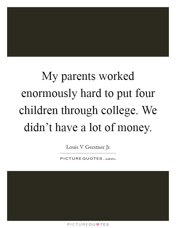 My parents worked enormously hard to put four children through college. We didn't have a lot of money. Picture Quote #1
