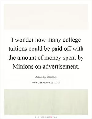 I wonder how many college tuitions could be paid off with the amount of money spent by Minions on advertisement Picture Quote #1