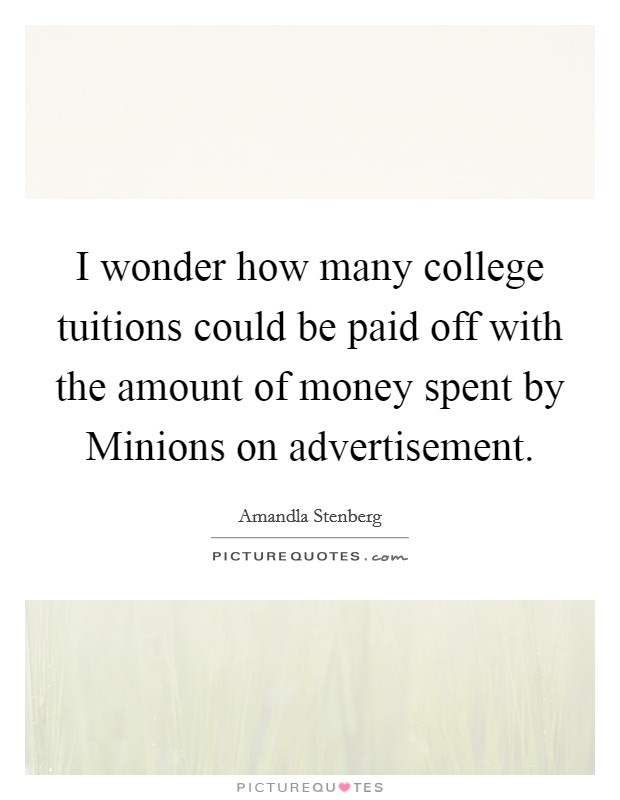 I wonder how many college tuitions could be paid off with the amount of money spent by Minions on advertisement. Picture Quote #1