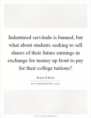 Indentured servitude is banned, but what about students seeking to sell shares of their future earnings in exchange for money up front to pay for their college tuitions? Picture Quote #1