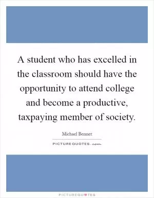 A student who has excelled in the classroom should have the opportunity to attend college and become a productive, taxpaying member of society Picture Quote #1