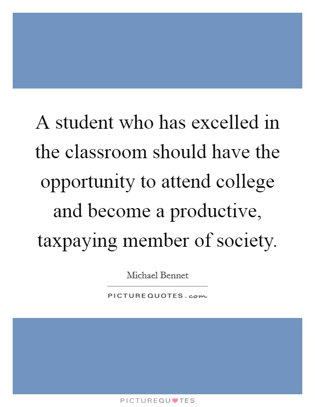 A student who has excelled in the classroom should have the opportunity to attend college and become a productive, taxpaying member of society. Picture Quote #1
