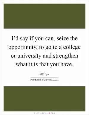I’d say if you can, seize the opportunity, to go to a college or university and strengthen what it is that you have Picture Quote #1
