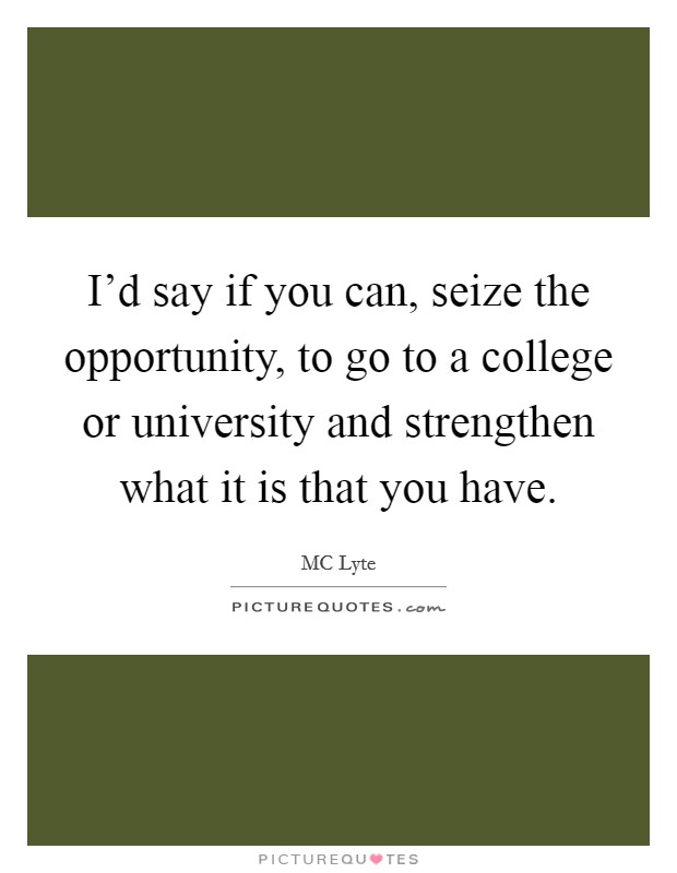I'd say if you can, seize the opportunity, to go to a college or university and strengthen what it is that you have. Picture Quote #1