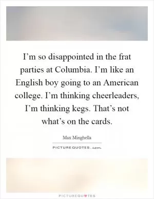 I’m so disappointed in the frat parties at Columbia. I’m like an English boy going to an American college. I’m thinking cheerleaders, I’m thinking kegs. That’s not what’s on the cards Picture Quote #1