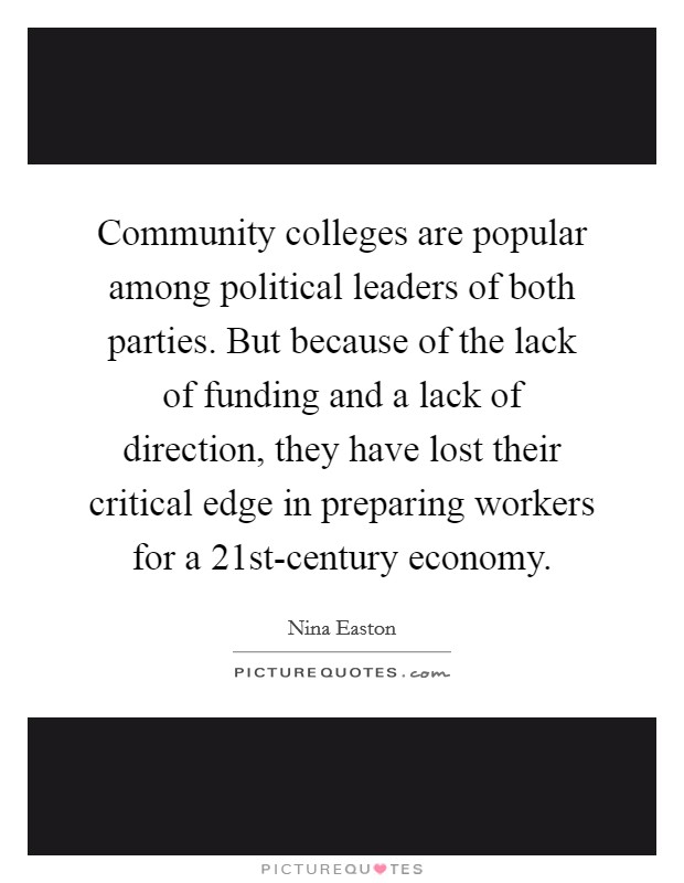 Community colleges are popular among political leaders of both parties. But because of the lack of funding and a lack of direction, they have lost their critical edge in preparing workers for a 21st-century economy. Picture Quote #1