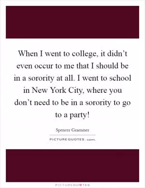 When I went to college, it didn’t even occur to me that I should be in a sorority at all. I went to school in New York City, where you don’t need to be in a sorority to go to a party! Picture Quote #1