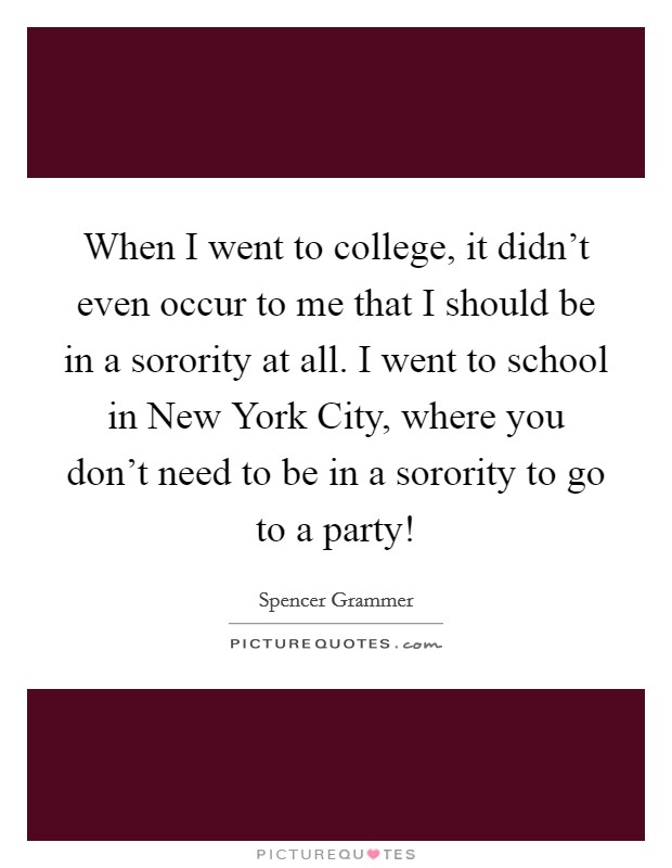 When I went to college, it didn't even occur to me that I should be in a sorority at all. I went to school in New York City, where you don't need to be in a sorority to go to a party! Picture Quote #1