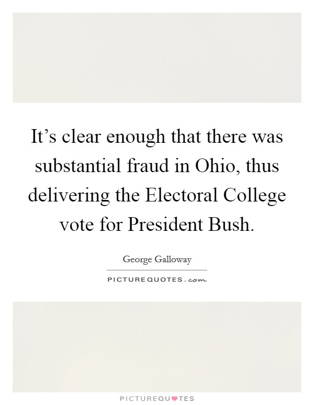 It's clear enough that there was substantial fraud in Ohio, thus delivering the Electoral College vote for President Bush. Picture Quote #1