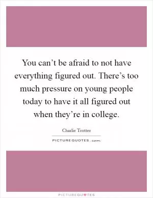 You can’t be afraid to not have everything figured out. There’s too much pressure on young people today to have it all figured out when they’re in college Picture Quote #1