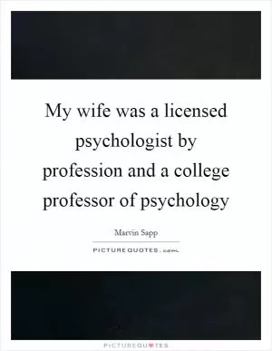 My wife was a licensed psychologist by profession and a college professor of psychology Picture Quote #1