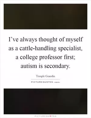 I’ve always thought of myself as a cattle-handling specialist, a college professor first; autism is secondary Picture Quote #1
