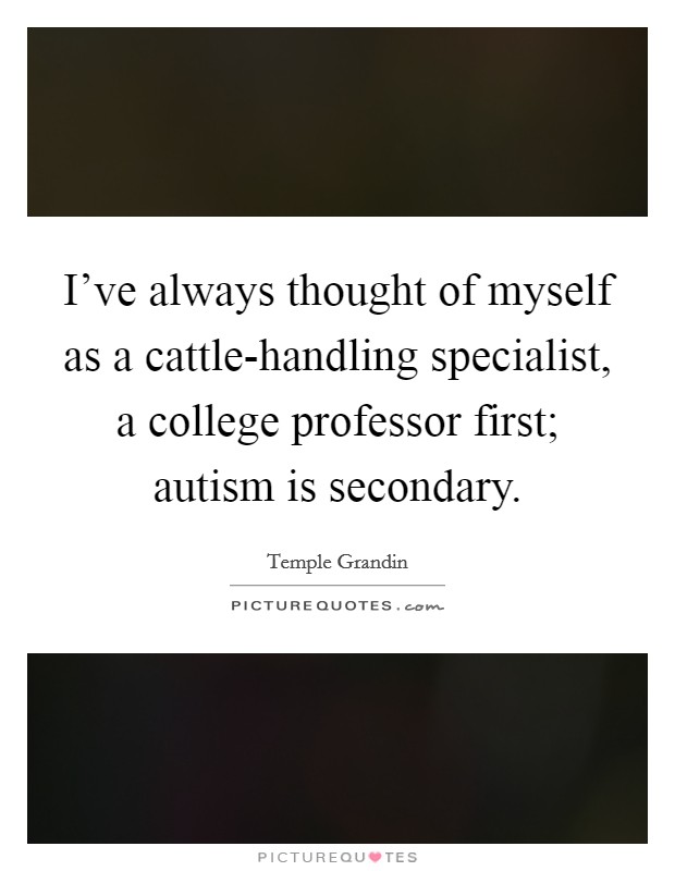 I've always thought of myself as a cattle-handling specialist, a college professor first; autism is secondary. Picture Quote #1
