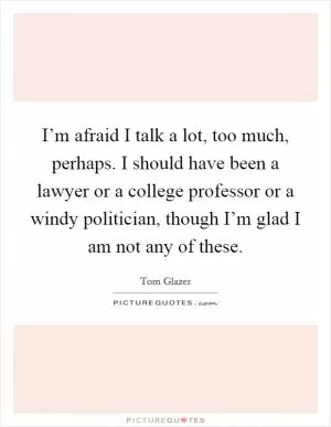 I’m afraid I talk a lot, too much, perhaps. I should have been a lawyer or a college professor or a windy politician, though I’m glad I am not any of these Picture Quote #1