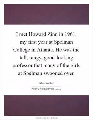 I met Howard Zinn in 1961, my first year at Spelman College in Atlanta. He was the tall, rangy, good-looking professor that many of the girls at Spelman swooned over Picture Quote #1