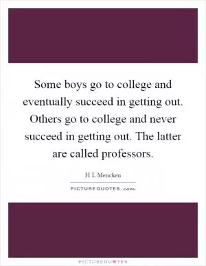 Some boys go to college and eventually succeed in getting out. Others go to college and never succeed in getting out. The latter are called professors Picture Quote #1