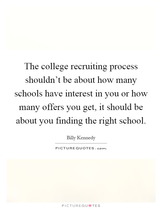 The college recruiting process shouldn’t be about how many schools have interest in you or how many offers you get, it should be about you finding the right school Picture Quote #1