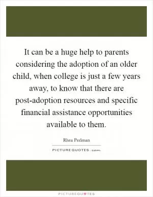 It can be a huge help to parents considering the adoption of an older child, when college is just a few years away, to know that there are post-adoption resources and specific financial assistance opportunities available to them Picture Quote #1