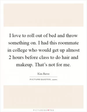 I love to roll out of bed and throw something on. I had this roommate in college who would get up almost 2 hours before class to do hair and makeup. That’s not for me Picture Quote #1