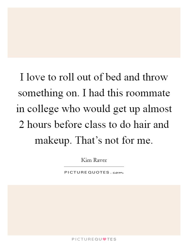 I love to roll out of bed and throw something on. I had this roommate in college who would get up almost 2 hours before class to do hair and makeup. That's not for me. Picture Quote #1