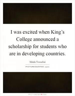 I was excited when King’s College announced a scholarship for students who are in developing countries Picture Quote #1