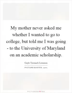 My mother never asked me whether I wanted to go to college, but told me I was going - to the University of Maryland on an academic scholarship Picture Quote #1