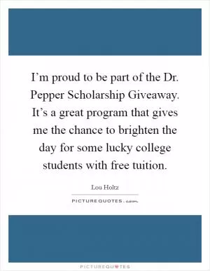 I’m proud to be part of the Dr. Pepper Scholarship Giveaway. It’s a great program that gives me the chance to brighten the day for some lucky college students with free tuition Picture Quote #1