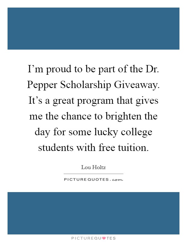 I'm proud to be part of the Dr. Pepper Scholarship Giveaway. It's a great program that gives me the chance to brighten the day for some lucky college students with free tuition. Picture Quote #1